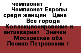 11.1) чемпионат : 1971 г - Чемпионат Европы среди женщин › Цена ­ 249 - Все города Коллекционирование и антиквариат » Значки   . Московская обл.,Лосино-Петровский г.